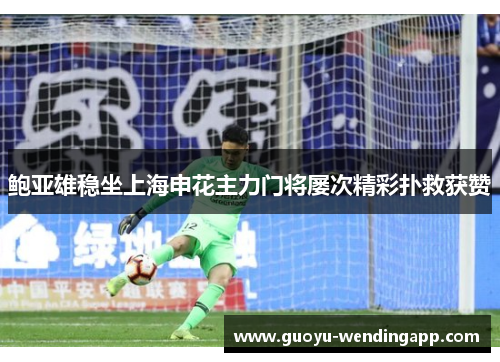 鲍亚雄稳坐上海申花主力门将屡次精彩扑救获赞