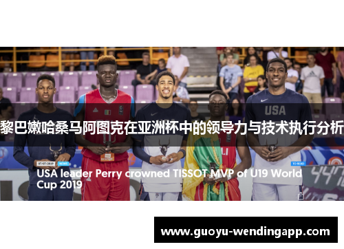 黎巴嫩哈桑马阿图克在亚洲杯中的领导力与技术执行分析 黎巴嫩哈桑马阿图克在亚洲杯中的领导力与技术执行分析