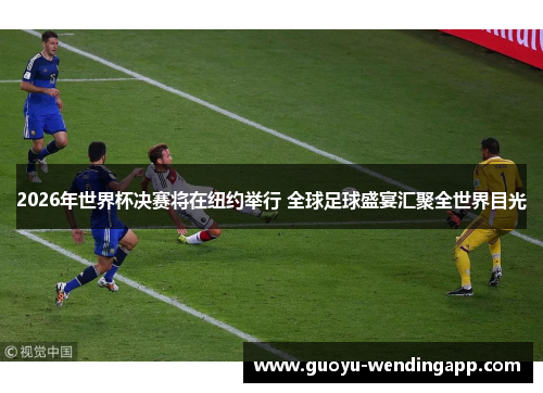 2026年世界杯决赛将在纽约举行 全球足球盛宴汇聚全世界目光 2026年世界杯决赛将在纽约举行 全球足球盛宴汇聚全世界目光