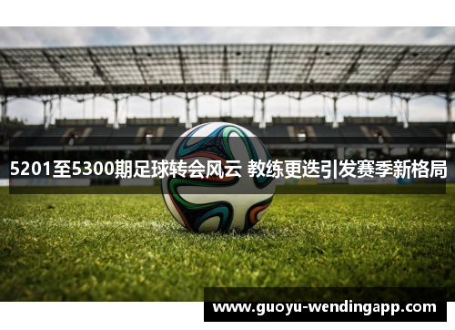 5201至5300期足球转会风云 教练更迭引发赛季新格局 5201至5300期足球转会风云 教练更迭引发赛季新格局