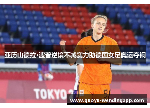 亚历山德拉·波普逆境不减实力助德国女足奥运夺铜 亚历山德拉·波普逆境不减实力助德国女足奥运夺铜