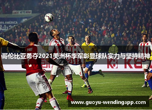 哥伦比亚勇夺2021美洲杯季军彰显球队实力与坚持精神