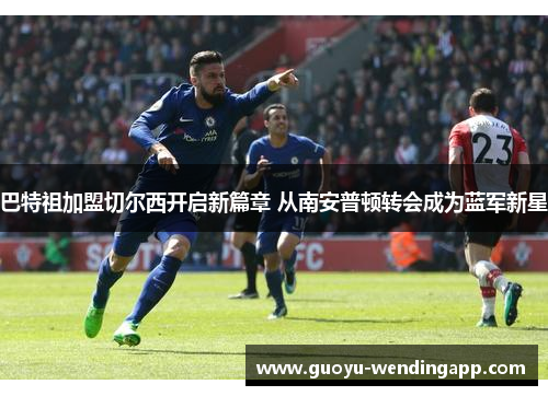 巴特祖加盟切尔西开启新篇章 从南安普顿转会成为蓝军新星