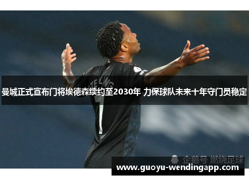 曼城正式宣布门将埃德森续约至2030年 力保球队未来十年守门员稳定 曼城正式宣布门将埃德森续约至2030年 力保球队未来十年守门员稳定