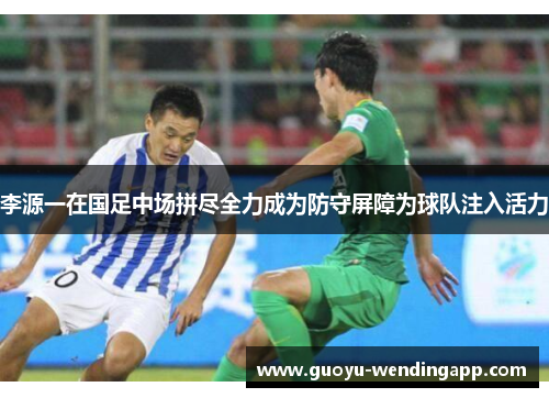 李源一在国足中场拼尽全力成为防守屏障为球队注入活力 李源一在国足中场拼尽全力成为防守屏障为球队注入活力