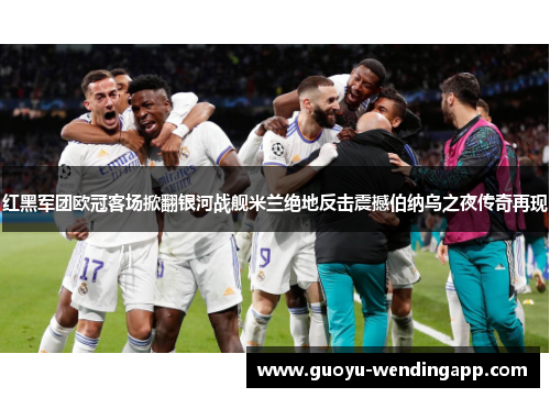 红黑军团欧冠客场掀翻银河战舰米兰绝地反击震撼伯纳乌之夜传奇再现