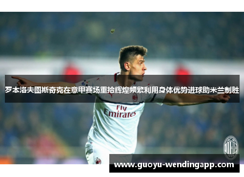 罗本洛夫图斯奇克在意甲赛场重拾辉煌频繁利用身体优势进球助米兰制胜 罗本洛夫图斯奇克在意甲赛场重拾辉煌频繁利用身体优势进球助米兰制胜