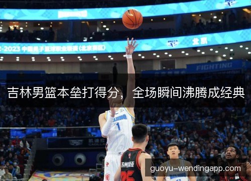 吉林男篮本垒打得分，全场瞬间沸腾成经典