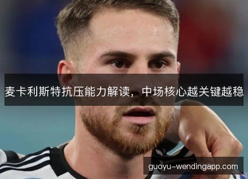 麦卡利斯特抗压能力解读,中场核心越关键越稳 麦卡利斯特抗压能力解读,中场核心越关键越稳