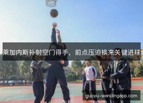 莱加内斯补射空门得手，前点压迫换来关键进球