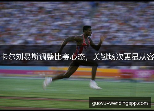 卡尔刘易斯调整比赛心态,关键场次更显从容 卡尔刘易斯调整比赛心态,关键场次更显从容